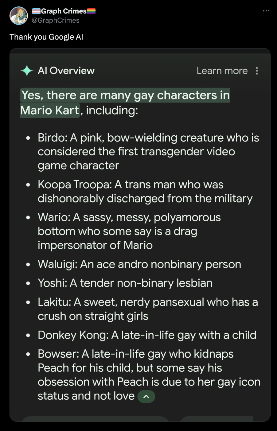 screenshot - Graph Crimes! Thank you Google Al Al Overview Learn more Yes, there are many gay characters in Mario Kart, including Birdo A pink, bowwielding creature who is considered the first transgender video game character . Koopa Troopa A trans man wh